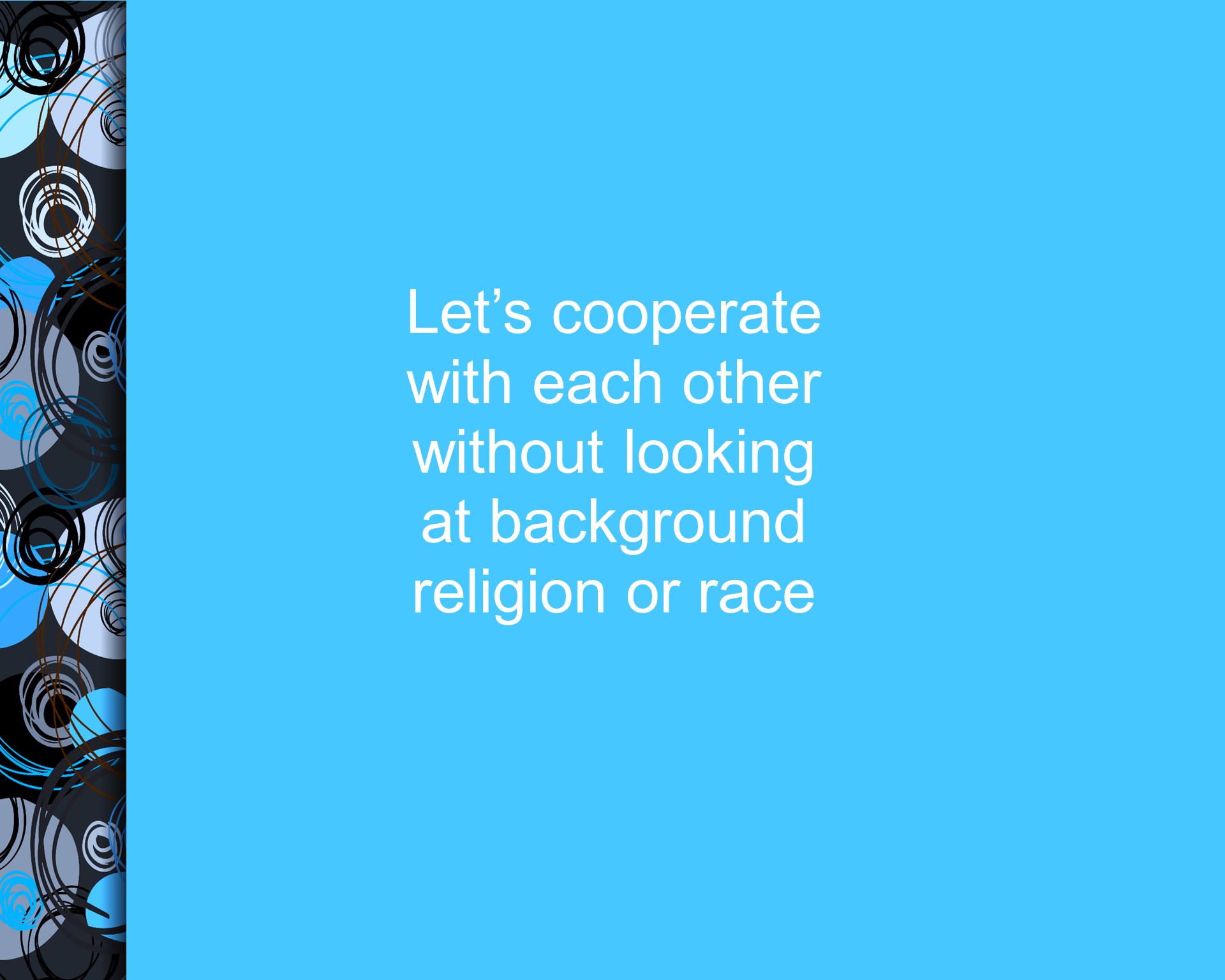 Let's cooperate with each other without looking at background, religion or race.