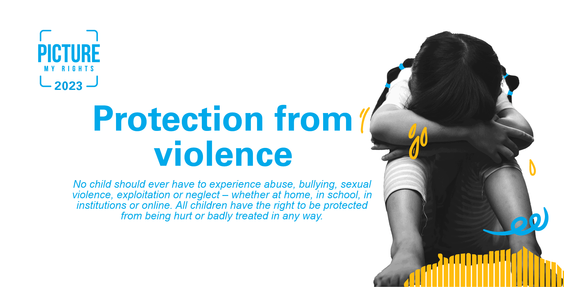 pmr_themeashot_5 A young girl sits with her head buried in her arms. Next to her are words "Protection from violence. No child should ever have to experience abuse, bullying, sexual violence, exploitation or neglect - whether at home, in school, in institutions or online. All children have a right to protection from being hurt or badly treated in any way."